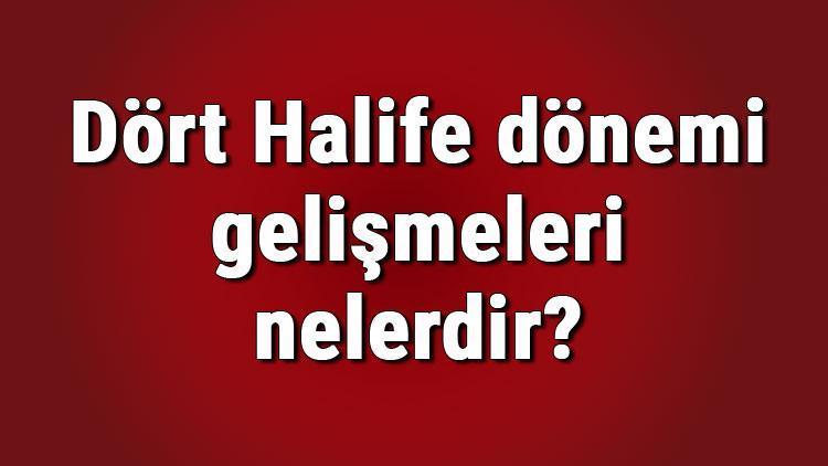 Dört Halife dönemi gelişmeleri nelerdir Dört Halife dönemi tarihi, özellikleri ve olayları