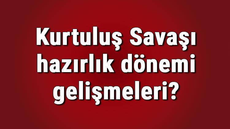 Kurtuluş Savaşı hazırlık dönemi gelişmeleri ve kronolojisi