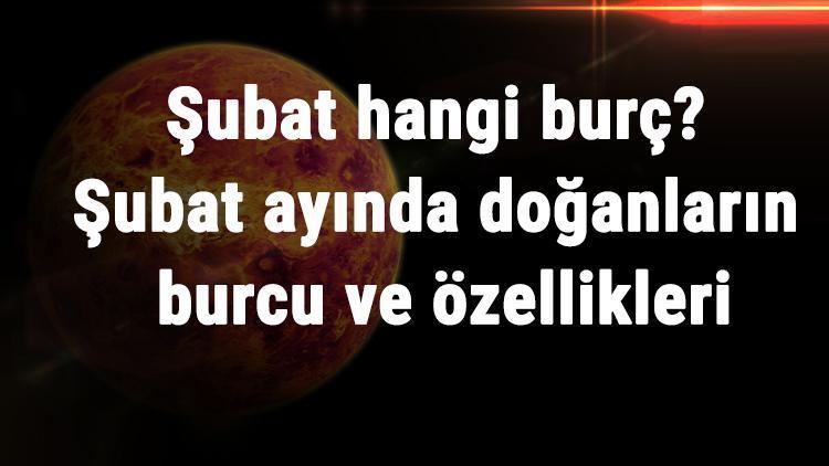 Şubat Hangi Burç? Şubat Ayında Doğanların Burcu Ve Özellikleri