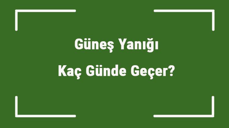 Güneş Yanığı Kaç Günde Geçer Güneş Yanığı Nasıl Beyazlatılır