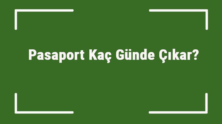 Pasaport Kaç Günde Çıkar Pasaport Çıktıktan Sonra Kaç Günde Gelir