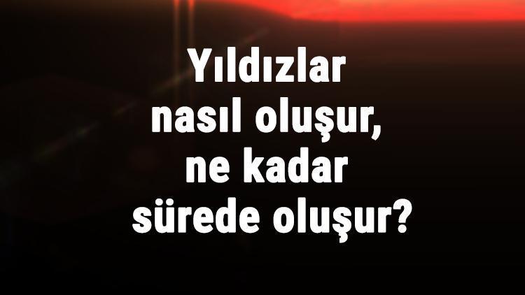 Yıldızlar Nasıl Oluşur, Ne Kadar Sürede Oluşur Yıldızlar Nasıl Ölür