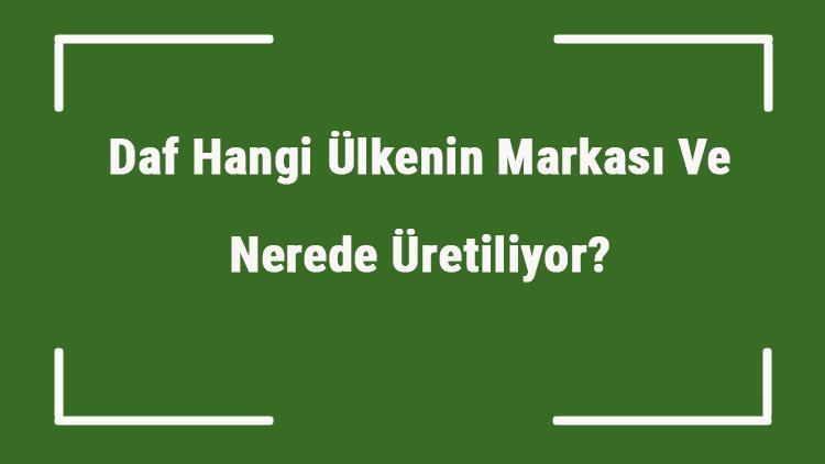 Daf Hangi Ülkenin Markası Ve Nerede Üretiliyor Daf Ne Zaman Kuruldu, Sahibi Kim Ve Kısaca Tarihçesi