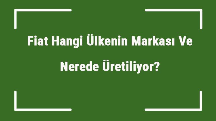 Fiat Hangi Ülkenin Markası Ve Nerede Üretiliyor Fiat Ne Zaman Kuruldu, Sahibi Kim Ve Kısaca Tarihçesi