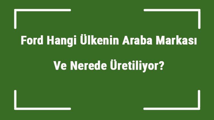 Ford Hangi Ülkenin Araba Markası Ve Nerede Üretiliyor Ford Ne Zaman Kuruldu, Sahibi Kim Ve Kısaca Tarihçesi