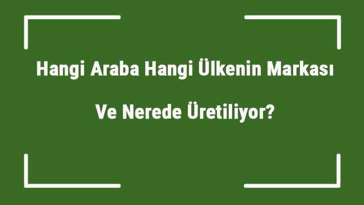 Hangi Araba Hangi Ülkenin Markası Ve Nerede Üretiliyor Hangi Ne Zaman Kuruldu, Sahibi Kim Ve Kısaca Tarihçesi