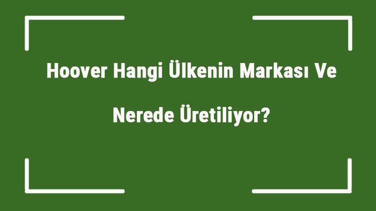 Hoover Hangi Ülkenin Markası Ve Nerede Üretiliyor Hoover Ne Zaman Kuruldu, Sahibi Kim Ve Kısaca Tarihçesi