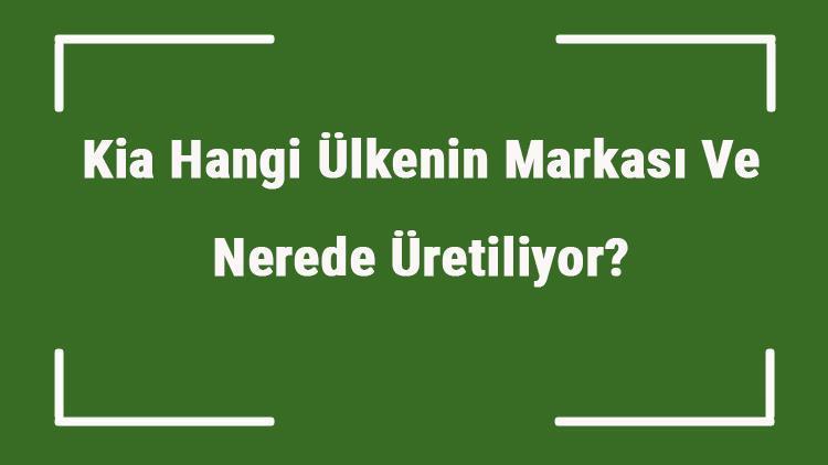 Kia Hangi Ülkenin Markası Ve Nerede Üretiliyor Kia Ne Zaman Kuruldu, Sahibi Kim Ve Kısaca Tarihçesi