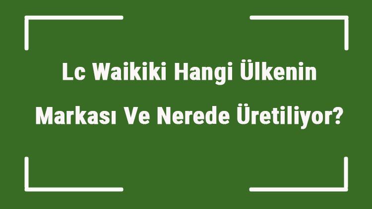 Lc Waikiki Hangi Ülkenin Markası Ve Nerede Üretiliyor Lc Ne Zaman Kuruldu, Sahibi Kim Ve Kısaca Tarihçesi