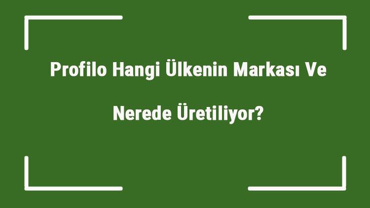 Profilo Hangi Ülkenin Markası Ve Nerede Üretiliyor Profilo Ne Zaman Kuruldu, Sahibi Kim Ve Kısaca Tarihçesi