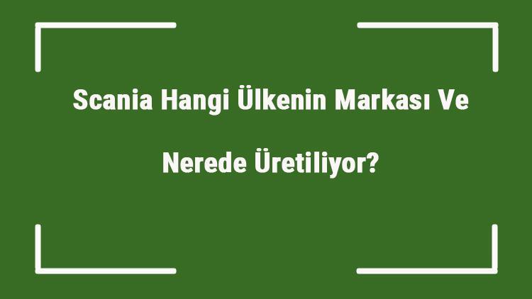 Scania Hangi Ülkenin Markası Ve Nerede Üretiliyor Scania Ne Zaman Kuruldu, Sahibi Kim Ve Kısaca Tarihçesi