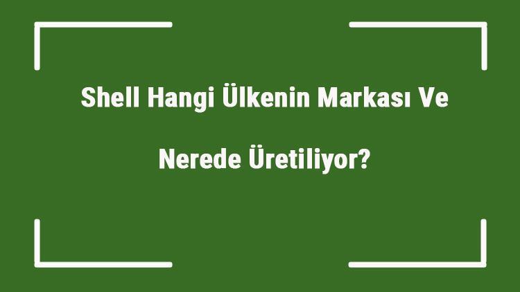 Shell Hangi Ülkenin Markası Ve Nerede Üretiliyor Shell Ne Zaman Kuruldu, Sahibi Kim Ve Kısaca Tarihçesi