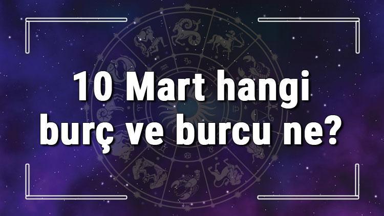 10 Mart hangi burç ve burcu ne? 10 Mart tarihde bugün, doğan Türk ile yabancı ünlüler, yükseleni ve özellikleri