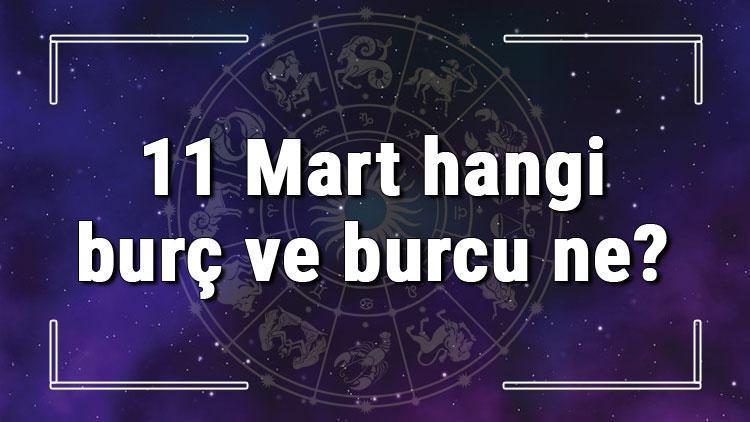 11 Mart hangi burç ve burcu ne? 11 Mart tarihde bugün, doğan Türk ile yabancı ünlüler, yükseleni ve özellikleri