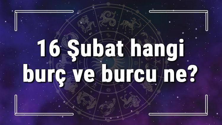 16 Şubat hangi burç ve burcu ne? 16 Şubat tarihde bugün, doğan Türk ile yabancı ünlüler, yükseleni ve özellikleri