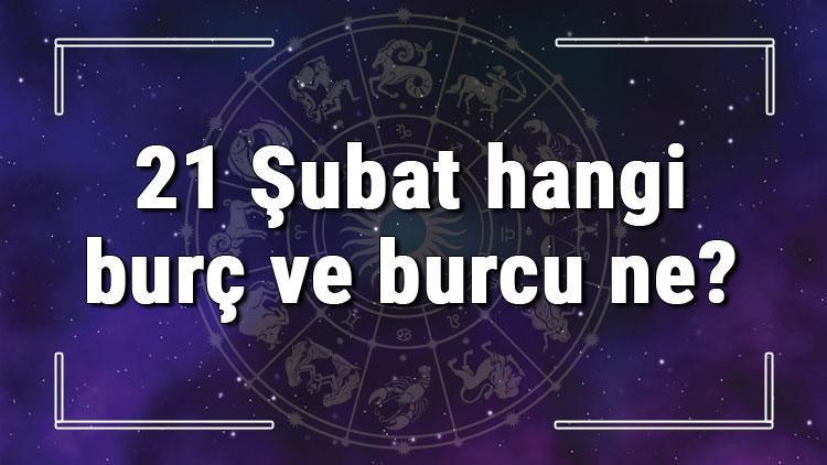 21 Şubat hangi burç ve burcu ne? 21 Şubat tarihde bugün, doğan Türk ile yabancı ünlüler, yükseleni ve özellikleri