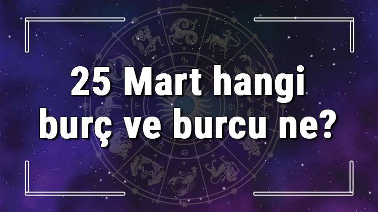 25 Mart hangi burç ve burcu ne 25 Mart tarihde bugün, doğan Türk ile yabancı ünlüler, yükseleni ve özellikleri