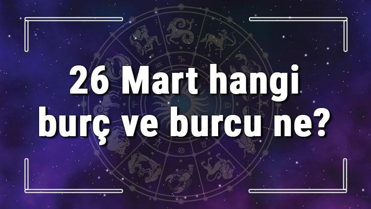 26 Mart hangi burç ve burcu ne? 26 Mart tarihde bugün, doğan Türk ile yabancı ünlüler, yükseleni ve özellikleri