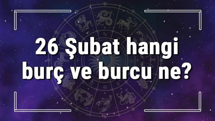 26 Şubat hangi burç ve burcu ne? 26 Şubat tarihde bugün, doğan Türk ile yabancı ünlüler, yükseleni ve özellikleri