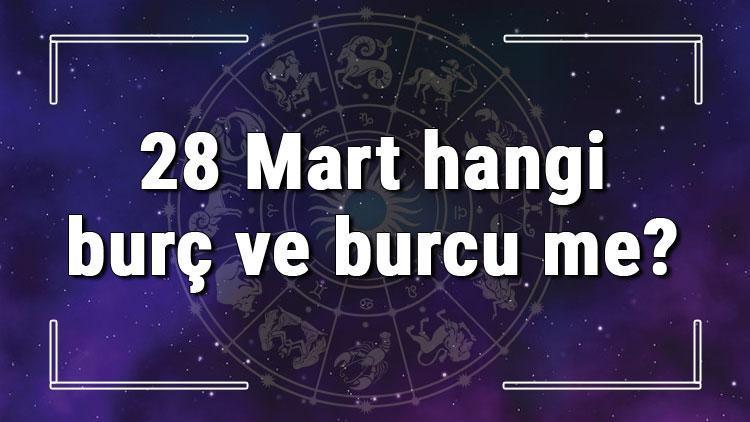 28 Mart hangi burç ve burcu me? 28 Mart tarihde bugün, doğan Türk ile yabancı ünlüler, yükseleni ve özellikleri