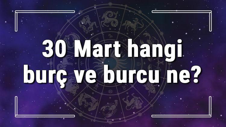 30 Mart hangi burç ve burcu ne? 30 Mart tarihde bugün, doğan Türk ile yabancı ünlüler, yükseleni ve özellikleri