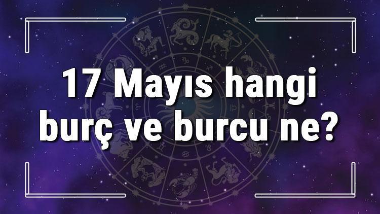 17 Mayıs hangi burç ve burcu ne? 17 Mayıs tarihde bugün, doğan Türk ile yabancı ünlüler, yükseleni ve özellikleri