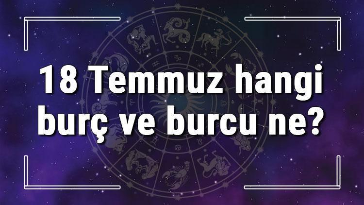 18 Temmuz hangi burç ve burcu ne? 18 Temmuz tarihde bugün, doğan Türk ile yabancı ünlüler, yükseleni ve özellikleri