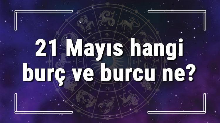 21 Mayıs hangi burç ve burcu ne? 21 Mayıs tarihde bugün, doğan Türk ile yabancı ünlüler, yükseleni ve özellikleri