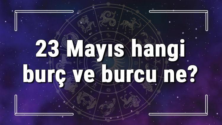 23 Mayıs hangi burç ve burcu ne 23 Mayıs tarihde bugün, doğan Türk ile yabancı ünlüler, yükseleni ve özellikleri