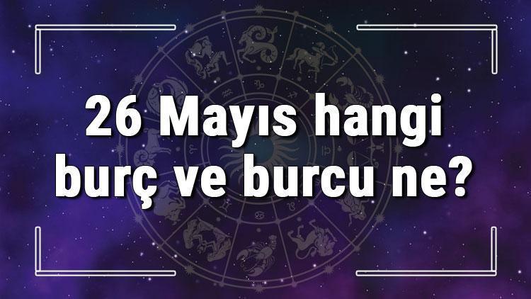 26 Mayıs hangi burç ve burcu ne? 26 Mayıs tarihde bugün, doğan Türk ile yabancı ünlüler, yükseleni ve özellikleri