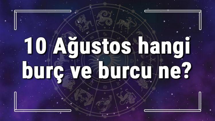 10 Ağustos hangi burç ve burcu ne? 10 Ağustos tarihde bugün, doğan Türk ile yabancı ünlüler, yükseleni ve özellikleri