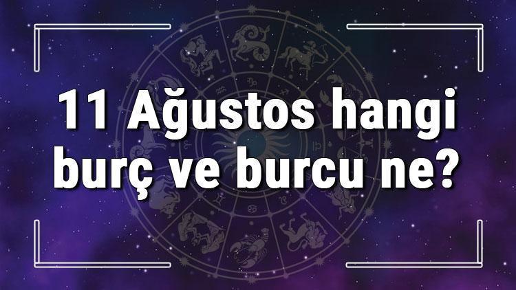 11 Ağustos hangi burç ve burcu ne? 11 Ağustos tarihde bugün, doğan Türk ile yabancı ünlüler, yükseleni ve özellikleri