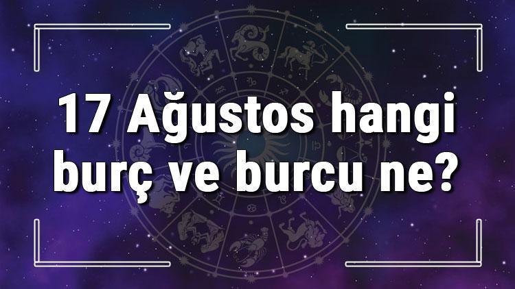 17 Ağustos hangi burç ve burcu ne? 17 Ağustos tarihde bugün, doğan Türk ile yabancı ünlüler, yükseleni ve özellikleri