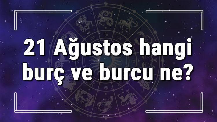 21 Ağustos hangi burç ve burcu ne 21 Ağustos tarihde bugün, doğan Türk ile yabancı ünlüler, yükseleni ve özellikleri