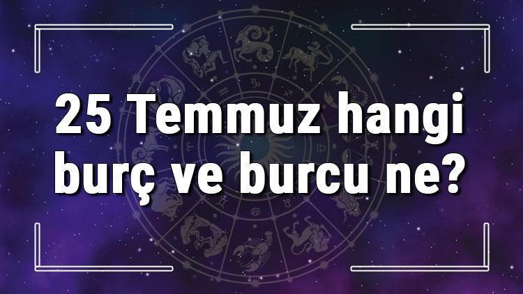 25 Temmuz hangi burç ve burcu ne? 25 Temmuz tarihde bugün, doğan Türk ile yabancı ünlüler, yükseleni ve özellikleri