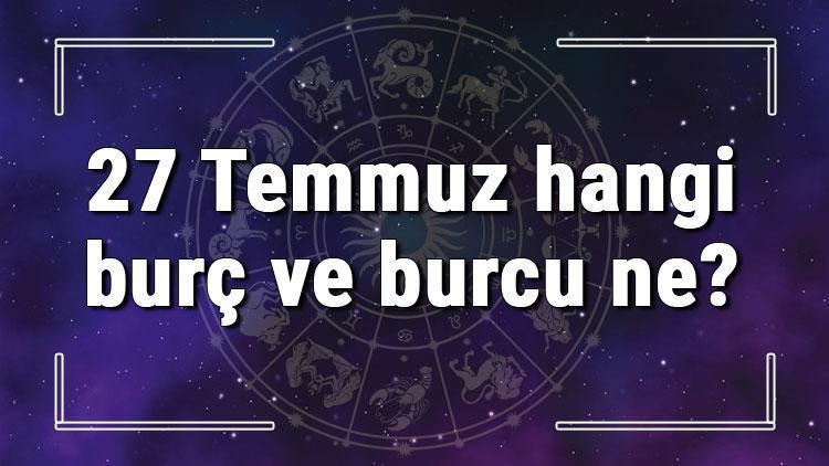 27 Temmuz hangi burç ve burcu ne? 27 Temmuz tarihde bugün, doğan Türk ile yabancı ünlüler, yükseleni ve özellikleri