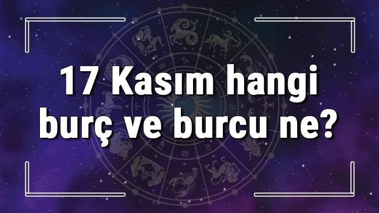 17 Kasım hangi burç ve burcu ne? 17 Kasım tarihde bugün, doğan Türk ile yabancı ünlüler, yükseleni ve özellikleri