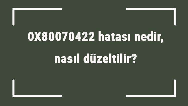 0X80070422 hatası nedir, nasıl düzeltilir 0X80070422 Windows update sorunu nasıl giderilir