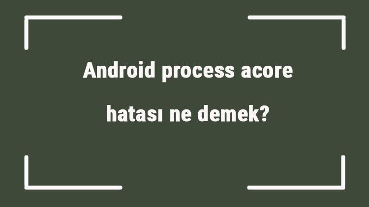 Android process acore hatası ne demek Com Google process gapps hatası nasıl düzeltilir