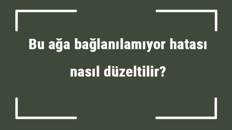 Bu ağa bağlanılamıyor hatası nasıl düzeltilir İnternet yok güvenlik sorunu nasıl çözülür