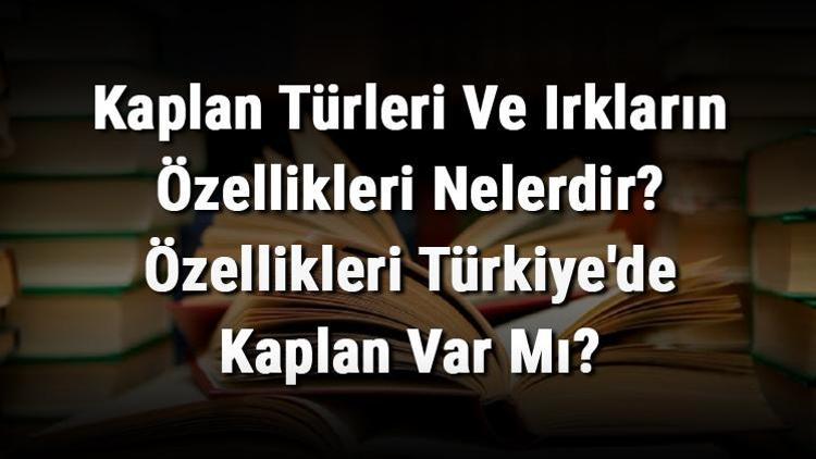 Kaplan Türleri Ve Irkların Özellikleri Nelerdir Özellikleri Türkiyede Kaplan Var Mı