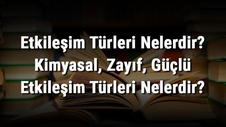 Etkileşim Türleri Nelerdir Kimyasal, Zayıf, Güçlü Etkileşim Türleri Nelerdir