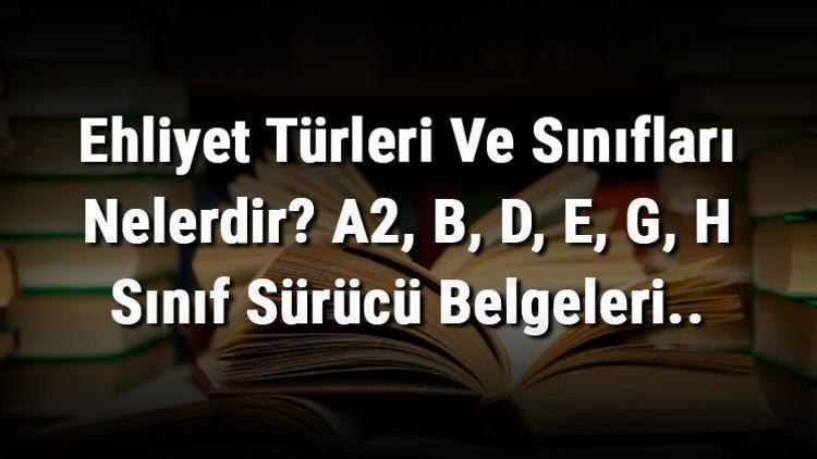 Ehliyet Türleri Ve Sınıfları Nelerdir A2, B, D, E, G, H Sınıf Sürücü Belgeleri..