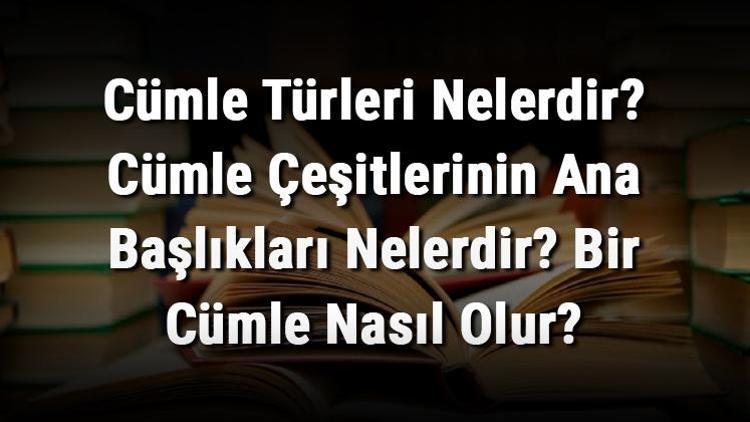 Cümle Türleri Nelerdir Cümle Çeşitlerinin Ana Başlıkları Nelerdir Bir Cümle Nasıl Olur