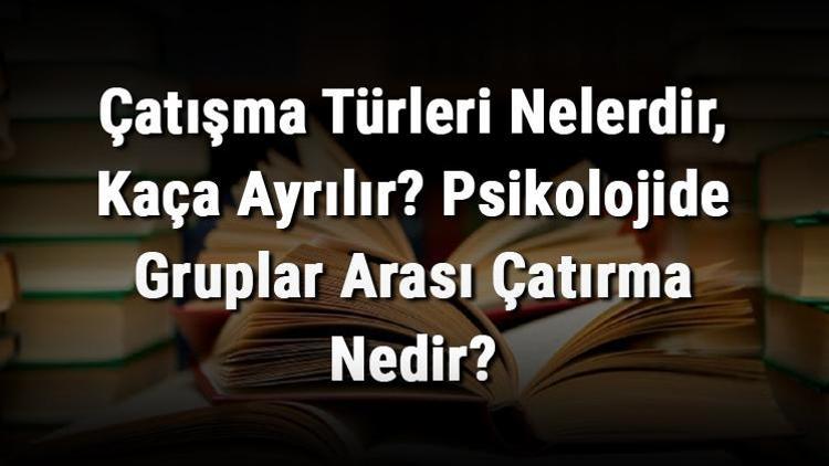 Çatışma Türleri Nelerdir, Kaça Ayrılır Psikolojide Gruplar Arası Çatırma Nedir