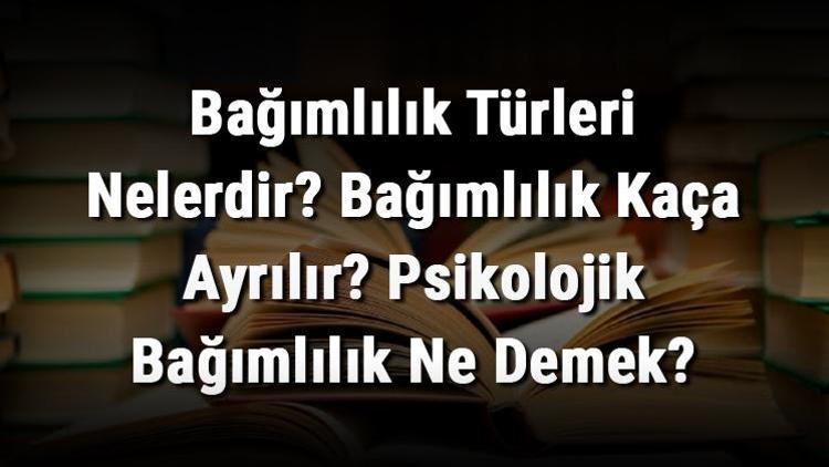 Bağımlılık Türleri Nelerdir Bağımlılık Kaça Ayrılır Psikolojik Bağımlılık Ne Demek