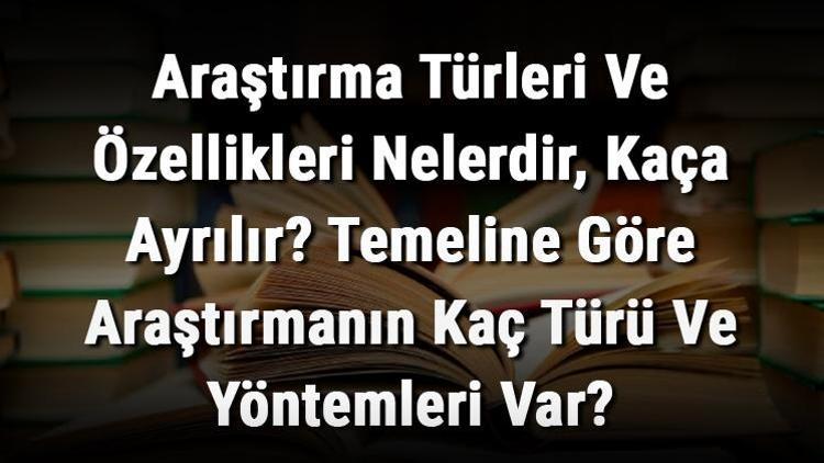 Araştırma Türleri Ve Özellikleri Nelerdir, Kaça Ayrılır Temeline Göre Araştırmanın Kaç Türü Ve Yöntemleri Var