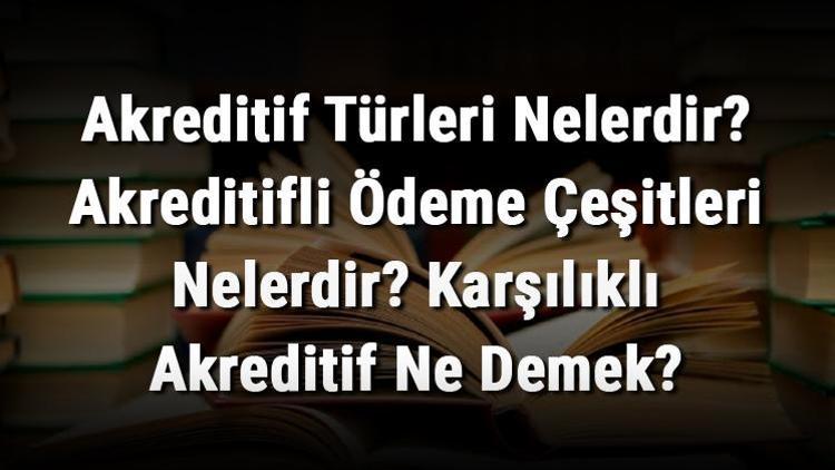 Akreditif Türleri Nelerdir Akreditifli Ödeme Çeşitleri Nelerdir Karşılıklı Akreditif Ne Demek