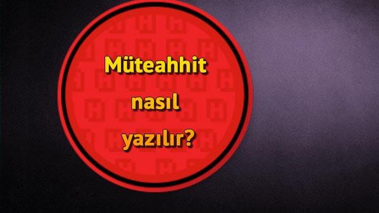 Müteahhit nasıl yazılır TDKya göre Müteahhit kelimesinin doğru yazımı