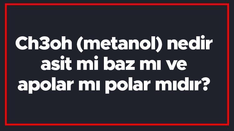 Ch3oh (metanol) nedir, asit mi baz mı ve apolar mı polar mıdır Ch3oh suda çözünür mü ve hidrojen bağı var mıdır